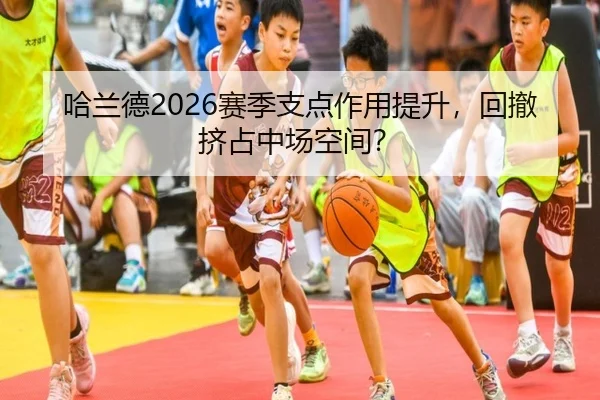 哈兰德2026赛季支点作用提升，回撤挤占中场空间？