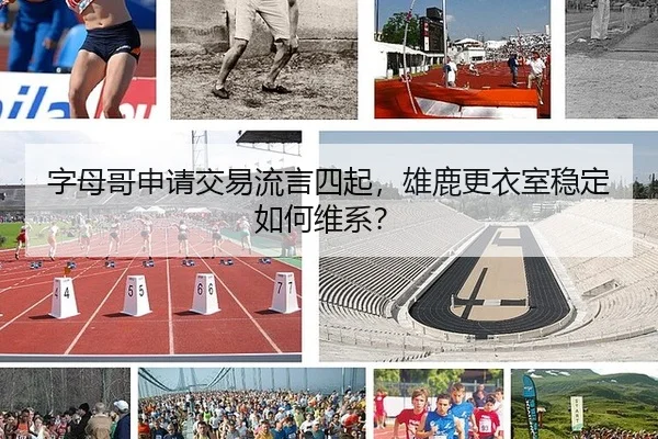 字母哥申请交易流言四起，雄鹿更衣室稳定如何维系？